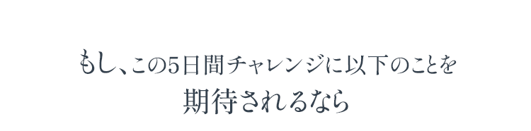 もしあなたがこの５日間チャレンジに以下のことを期待されるなら